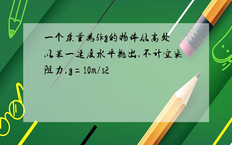 一个质量为5kg的物体从高处以某一速度水平抛出,不计空气阻力,g=10m/s2