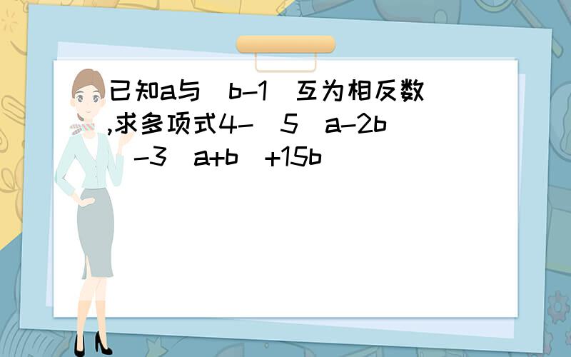 已知a与（b-1）互为相反数,求多项式4-[5(a-2b)-3(a+b)+15b]