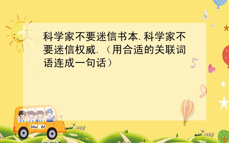 科学家不要迷信书本.科学家不要迷信权威.（用合适的关联词语连成一句话）