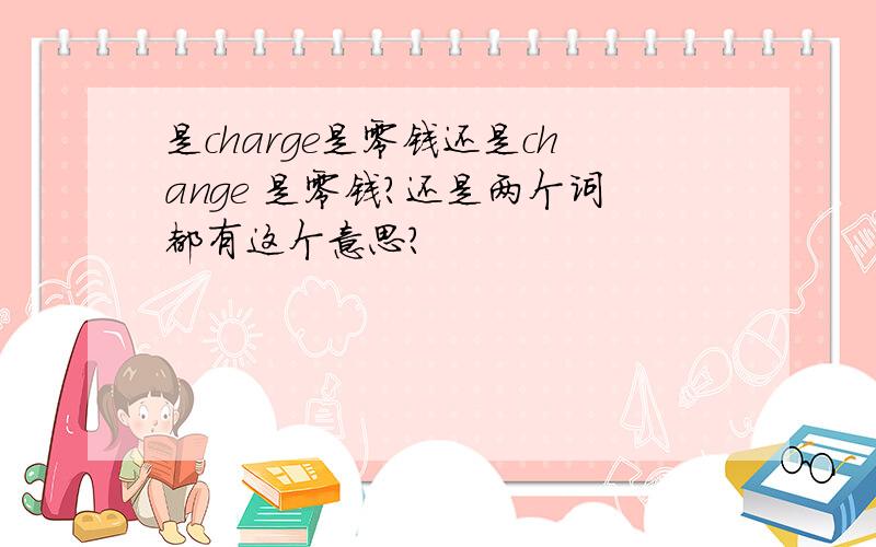 是charge是零钱还是change 是零钱?还是两个词都有这个意思?