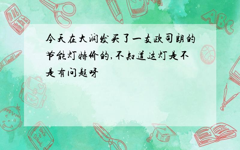 今天在大润发买了一支欧司朗的节能灯特价的,不知道这灯是不是有问题呀