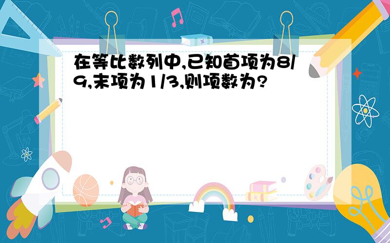 在等比数列中,已知首项为8/9,末项为1/3,则项数为?