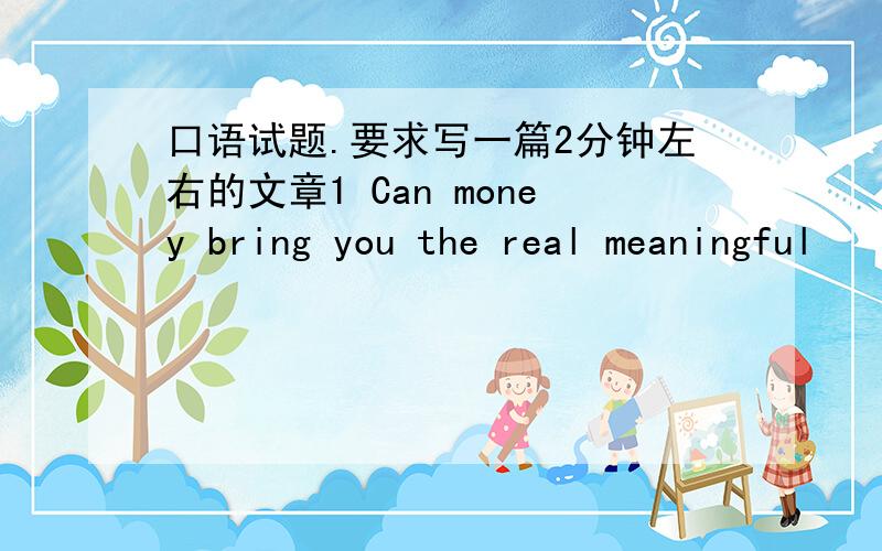 口语试题.要求写一篇2分钟左右的文章1 Can money bring you the real meaningful