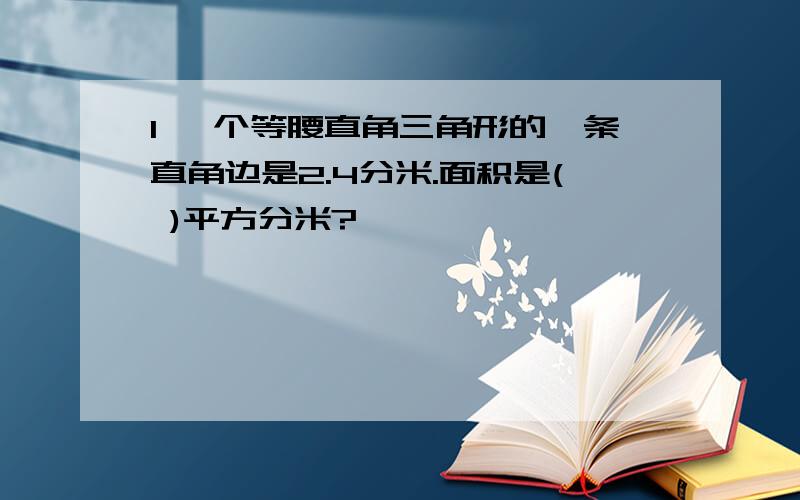 1 一个等腰直角三角形的一条直角边是2.4分米.面积是( )平方分米?