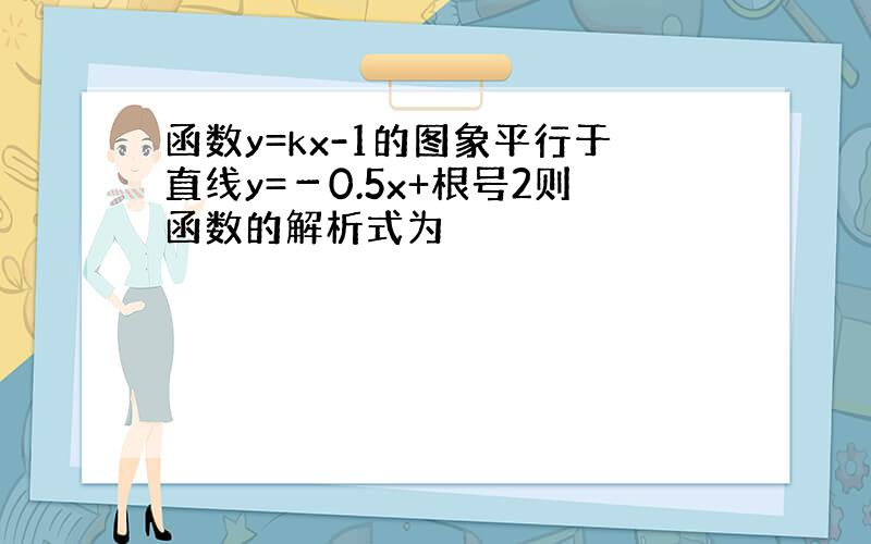 函数y=kx-1的图象平行于直线y=－0.5x+根号2则函数的解析式为