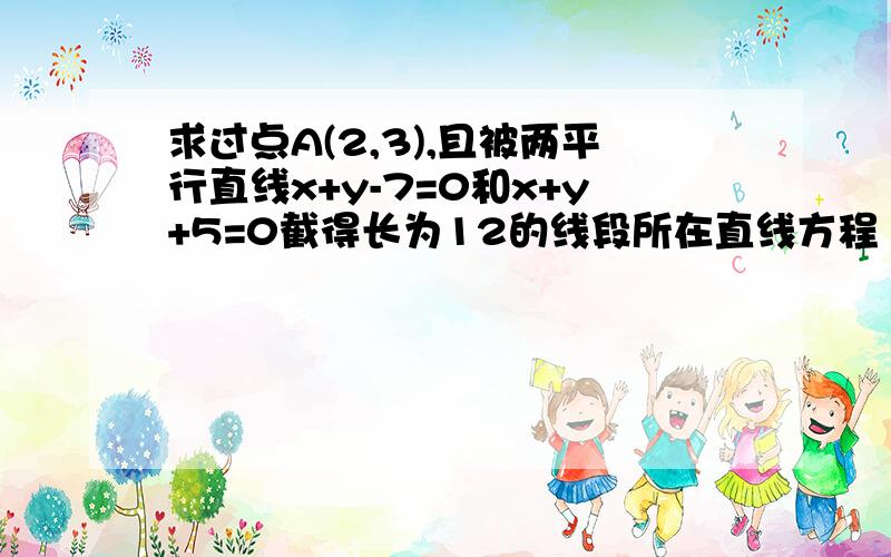 求过点A(2,3),且被两平行直线x+y-7=0和x+y+5=0截得长为12的线段所在直线方程