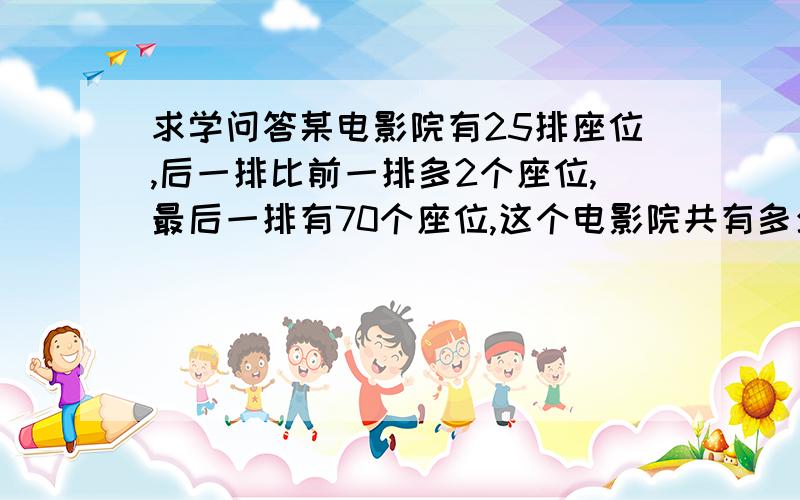 求学问答某电影院有25排座位,后一排比前一排多2个座位,最后一排有70个座位,这个电影院共有多少个座位?求首项=末项-公