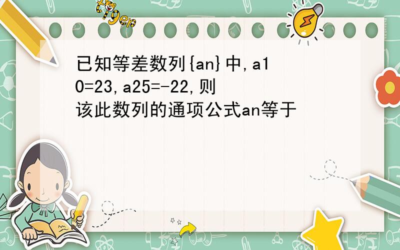 已知等差数列{an}中,a10=23,a25=-22,则该此数列的通项公式an等于