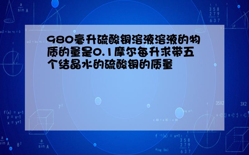 980毫升硫酸铜溶液溶液的物质的量是0.1摩尔每升求带五个结晶水的硫酸铜的质量