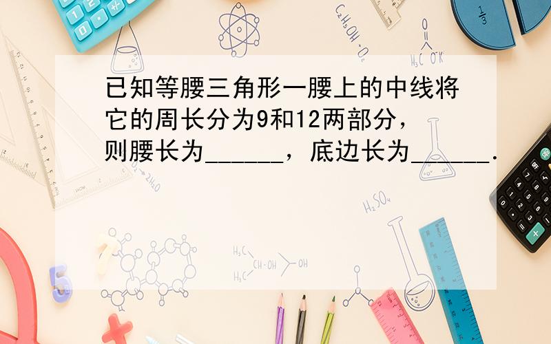 已知等腰三角形一腰上的中线将它的周长分为9和12两部分，则腰长为______，底边长为______．