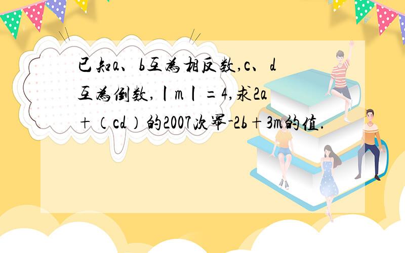 已知a、b互为相反数,c、d互为倒数,丨m丨=4,求2a+（cd）的2007次幂-2b+3m的值.