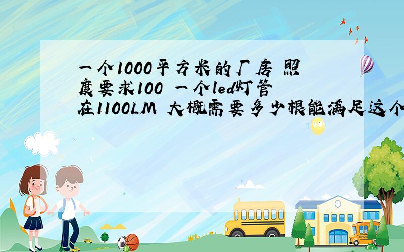 一个1000平方米的厂房 照度要求100 一个led灯管在1100LM 大概需要多少根能满足这个照度