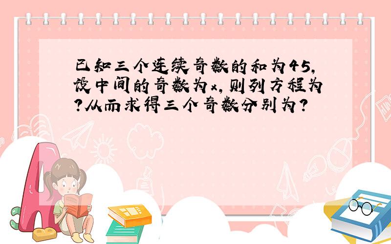 已知三个连续奇数的和为45,设中间的奇数为x,则列方程为?从而求得三个奇数分别为?