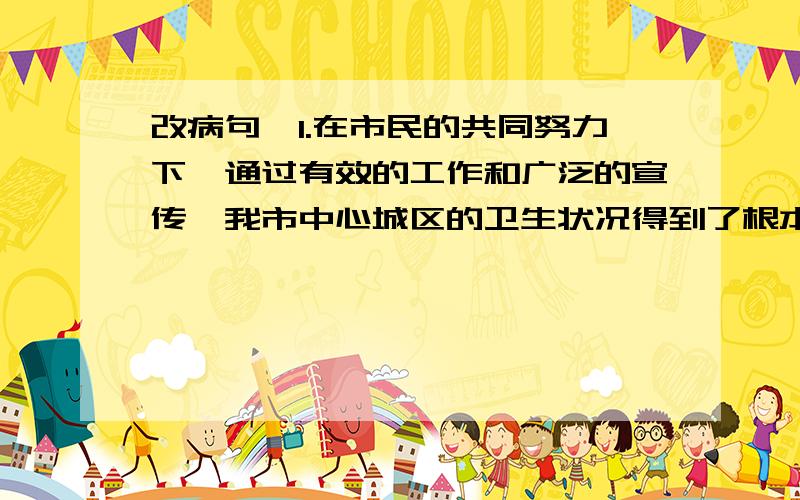 改病句,1.在市民的共同努力下,通过有效的工作和广泛的宣传,我市中心城区的卫生状况得到了根本性的改变.2.部分学者认为,