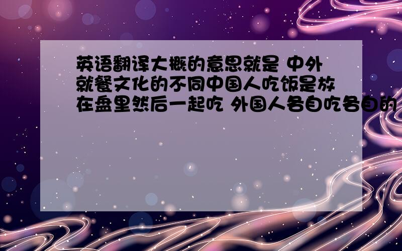 英语翻译大概的意思就是 中外就餐文化的不同中国人吃饭是放在盘里然后一起吃 外国人各自吃各自的