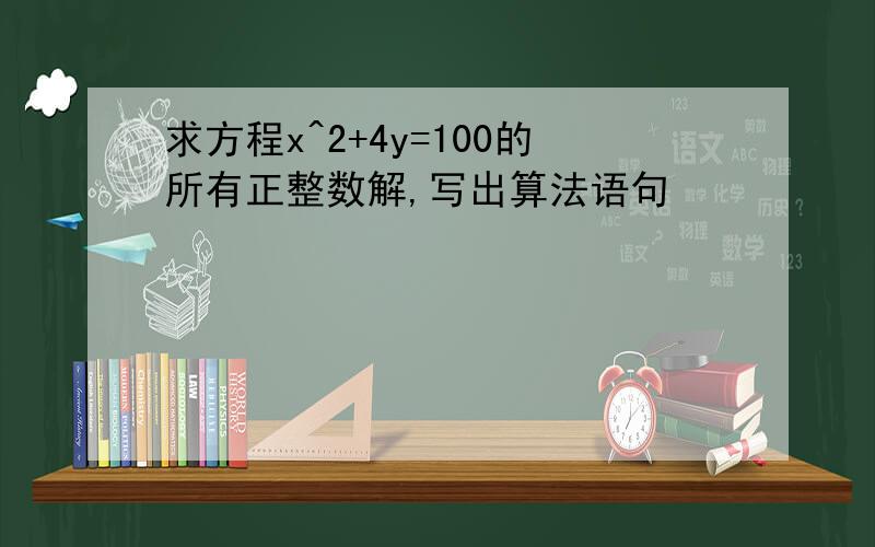 求方程x^2+4y=100的所有正整数解,写出算法语句