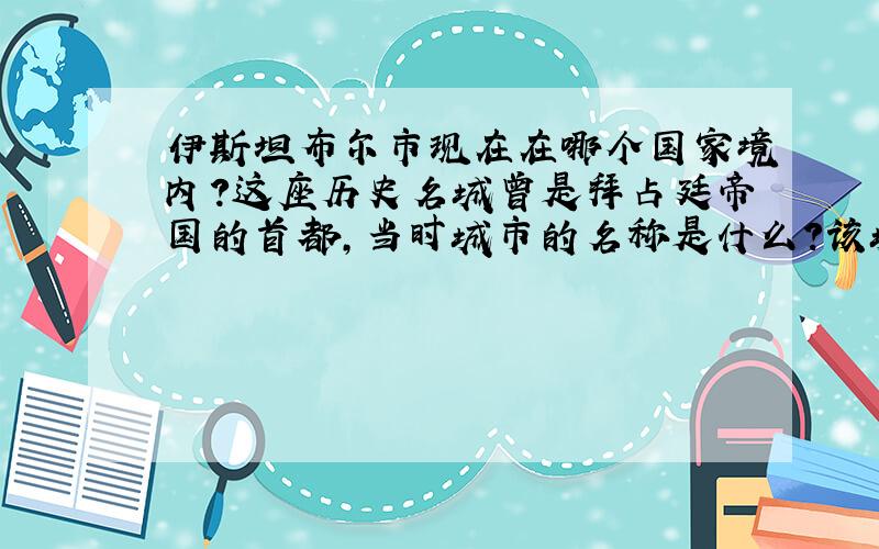 伊斯坦布尔市现在在哪个国家境内?这座历史名城曾是拜占廷帝国的首都,当时城市的名称是什么?该城在古希