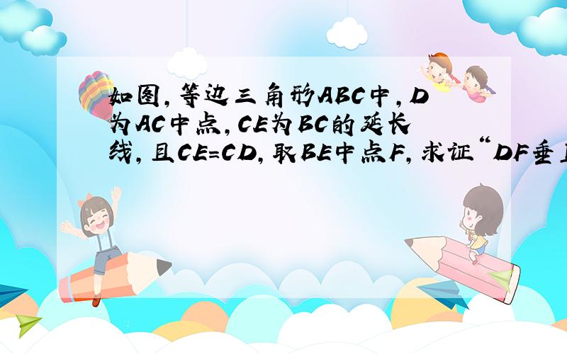 如图,等边三角形ABC中,D为AC中点,CE为BC的延长线,且CE=CD,取BE中点F,求证“DF垂直BE