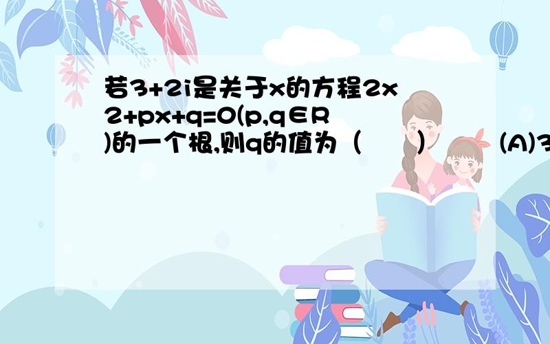 若3+2i是关于x的方程2x2+px+q=0(p,q∈R)的一个根,则q的值为（　　） 　　(A)3－2i　　　　(B)