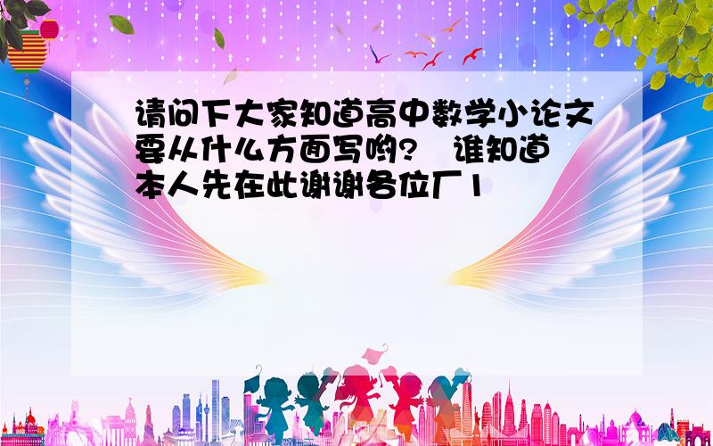 请问下大家知道高中数学小论文要从什么方面写哟?　谁知道 本人先在此谢谢各位厂1