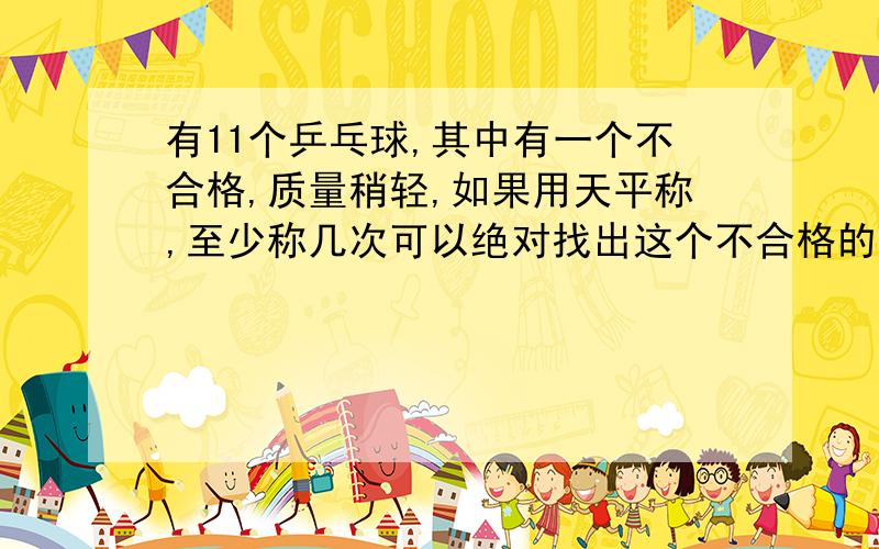 有11个乒乓球,其中有一个不合格,质量稍轻,如果用天平称,至少称几次可以绝对找出这个不合格的乒乓球.