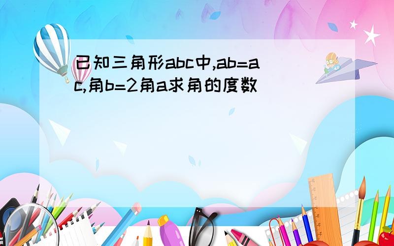 已知三角形abc中,ab=ac,角b=2角a求角的度数