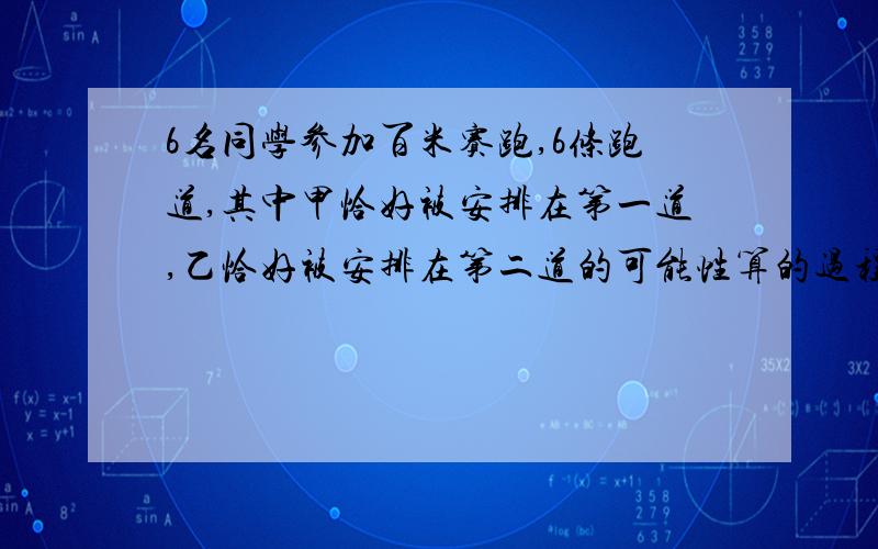 6名同学参加百米赛跑,6条跑道,其中甲恰好被安排在第一道,乙恰好被安排在第二道的可能性算的过程