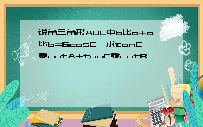 锐角三角形ABC中b比a+a比b=6cosC,求tanC乘cotA+tanC乘cotB