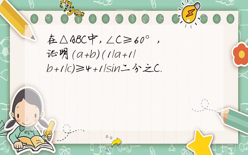 在△ABC中,∠C≥60°,证明(a+b)(1/a+1/b+1/c)≥4+1/sin二分之C.