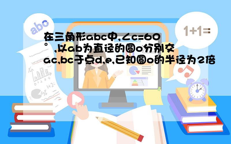 在三角形abc中,∠c=60°,以ab为直径的圆o分别交ac,bc于点d,e,已知圆o的半径为2倍