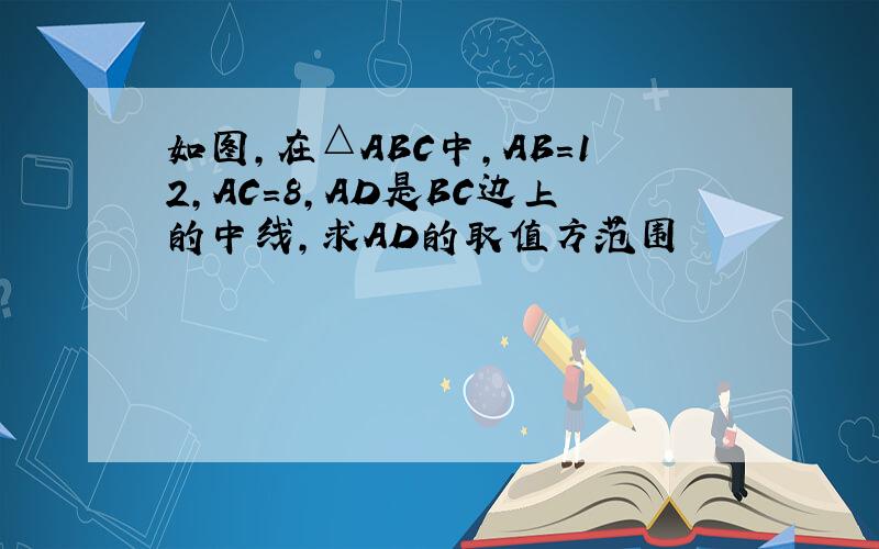 如图,在△ABC中,AB=12,AC=8,AD是BC边上的中线,求AD的取值方范围