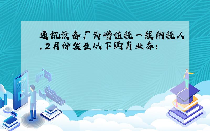 通讯设备厂为增值税一般纳税人,2月份发生以下购肖业务：