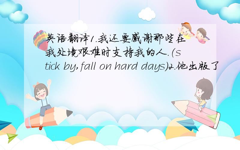 英语翻译1.我还要感谢那些在我处境艰难时支持我的人.（stick by,fall on hard days）2.他出版了