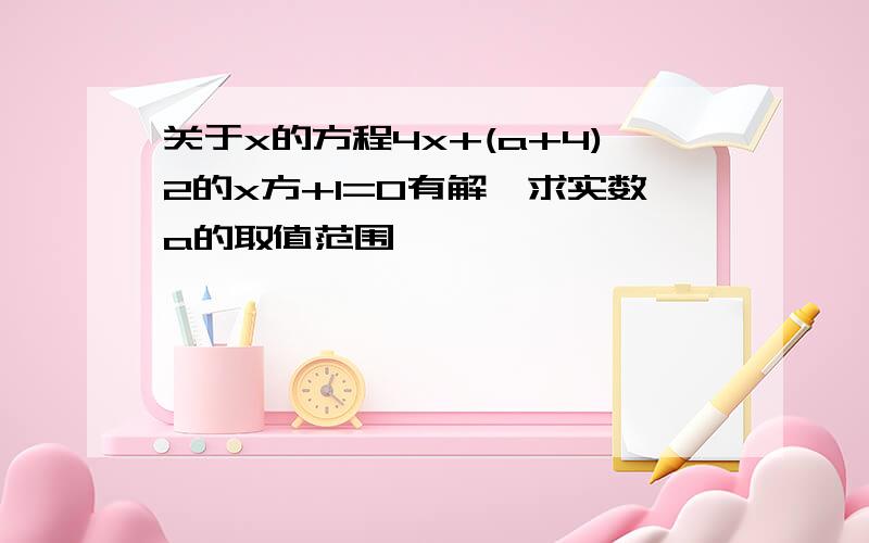 关于x的方程4x+(a+4)2的x方+1=0有解,求实数a的取值范围