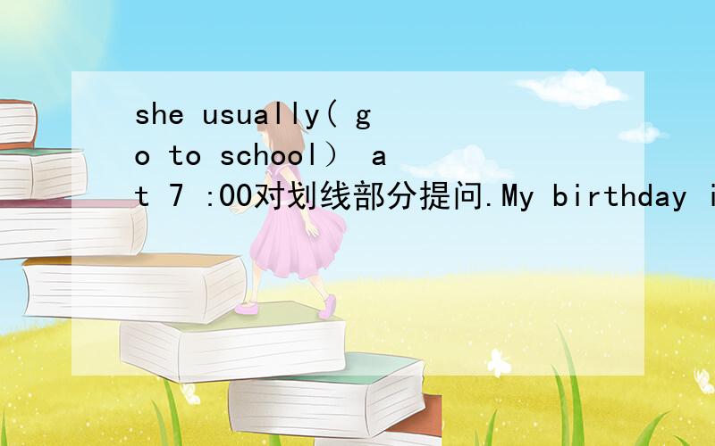 she usually( go to school） at 7 :00对划线部分提问.My birthday is in