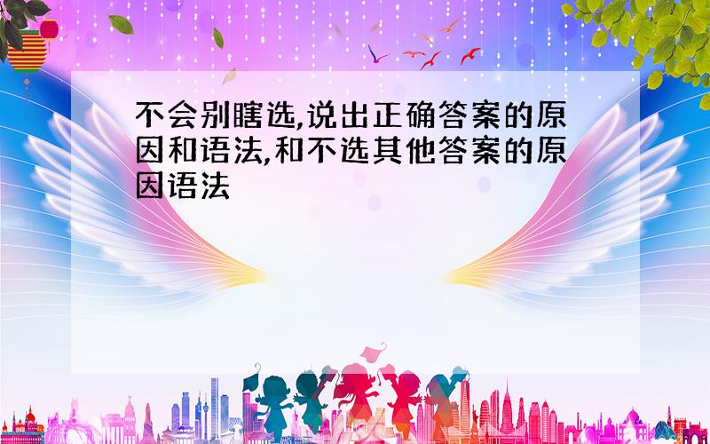 不会别瞎选,说出正确答案的原因和语法,和不选其他答案的原因语法