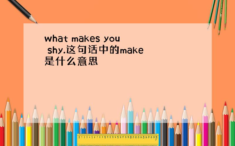 what makes you shy.这句话中的make是什么意思