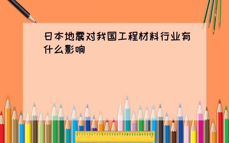 日本地震对我国工程材料行业有什么影响