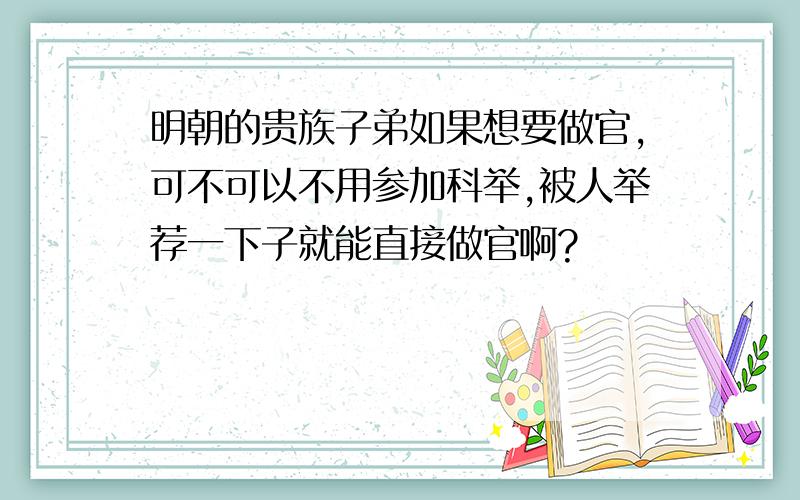 明朝的贵族子弟如果想要做官,可不可以不用参加科举,被人举荐一下子就能直接做官啊?