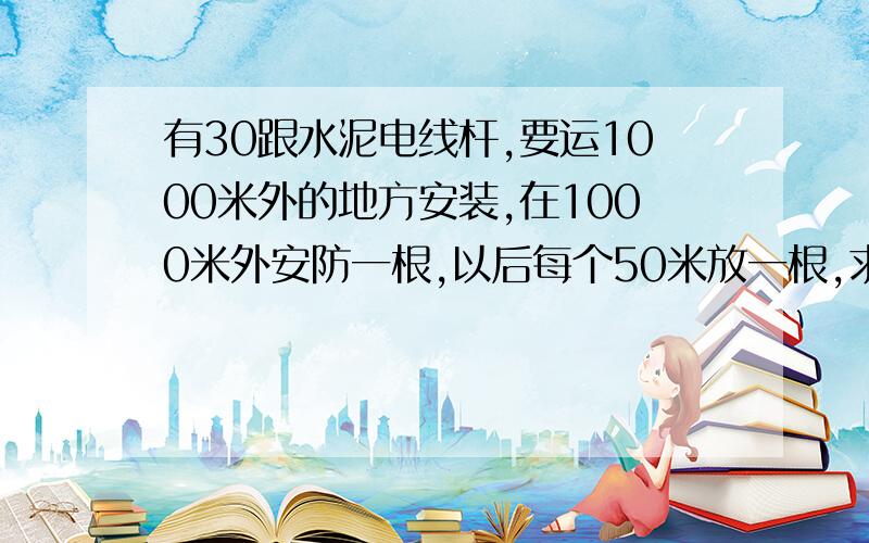 有30跟水泥电线杆,要运1000米外的地方安装,在1000米外安防一根,以后每个50米放一根,求总路程