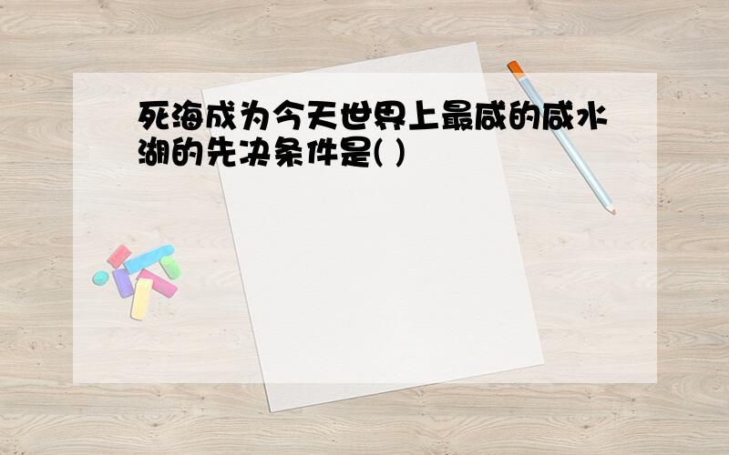 死海成为今天世界上最咸的咸水湖的先决条件是( )