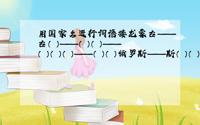 用国家名进行词语接龙蒙古——古（ ）——（ ）（ ）——（ ）（ ）（ ）——（ ）（ ）俄罗斯——斯（ ）（ ）（ ）