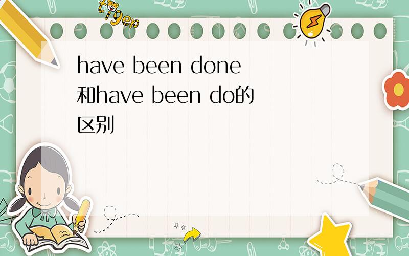 have been done和have been do的区别