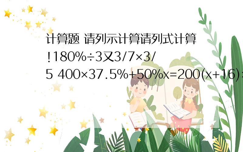 计算题 请列示计算请列式计算!180%÷3又3/7×3/5 400×37.5%+50%x=200(x+16)×50%=3