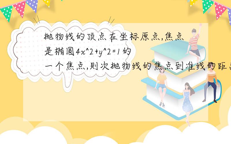 抛物线的顶点在坐标原点,焦点是椭圆4x^2+y^2=1的一个焦点,则次抛物线的焦点到准线的距离为