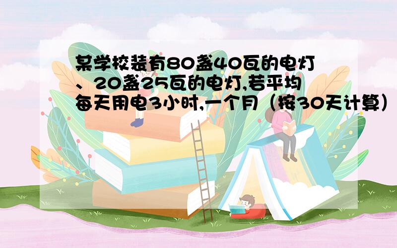 某学校装有80盏40瓦的电灯、20盏25瓦的电灯,若平均每天用电3小时,一个月（按30天计算）共消耗多少度电?