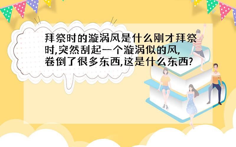 拜祭时的漩涡风是什么刚才拜祭时,突然刮起一个漩涡似的风,卷倒了很多东西,这是什么东西?