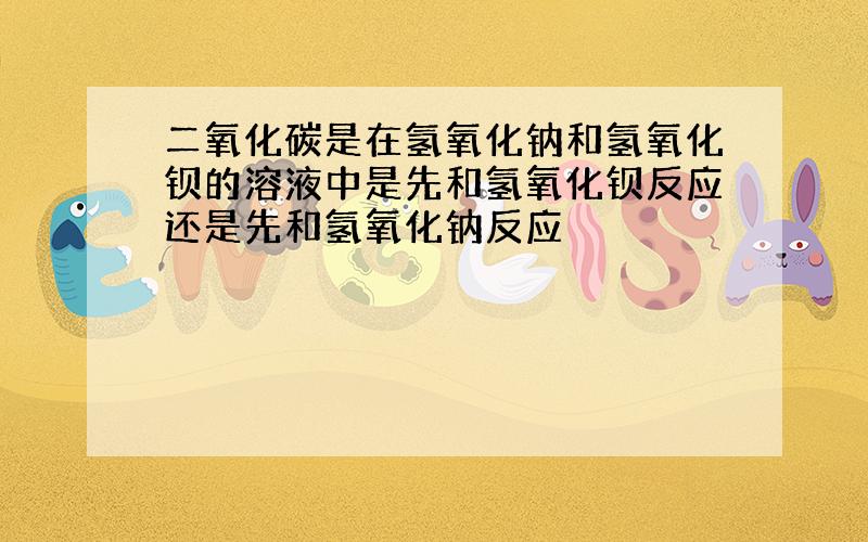 二氧化碳是在氢氧化钠和氢氧化钡的溶液中是先和氢氧化钡反应还是先和氢氧化钠反应