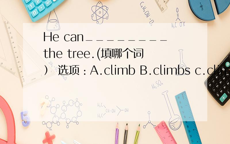 He can________the tree.(填哪个词） 选项：A.climb B.climbs c.climbing