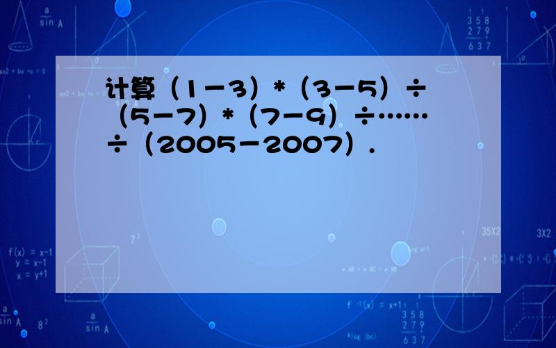 计算（1－3）*（3－5）÷（5－7）*（7－9）÷……÷（2005－2007）.